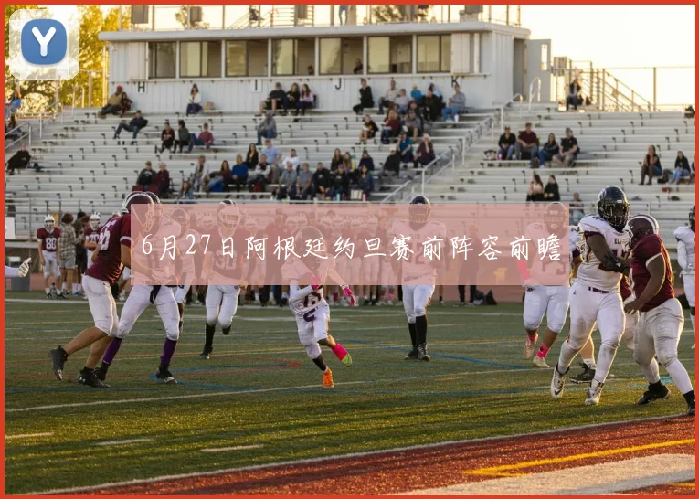 6月27日阿根廷约旦赛前阵容前瞻