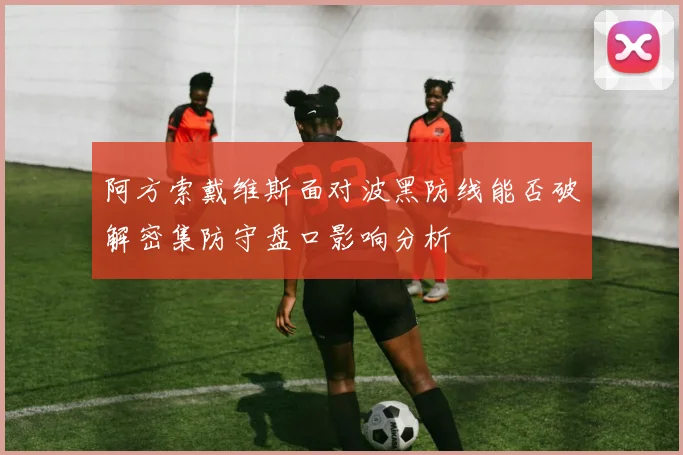 阿方索戴维斯面对波黑防线能否破解密集防守盘口影响分析