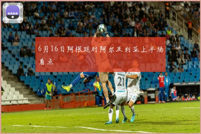 6月16日阿根廷对阿尔及利亚上半场看点