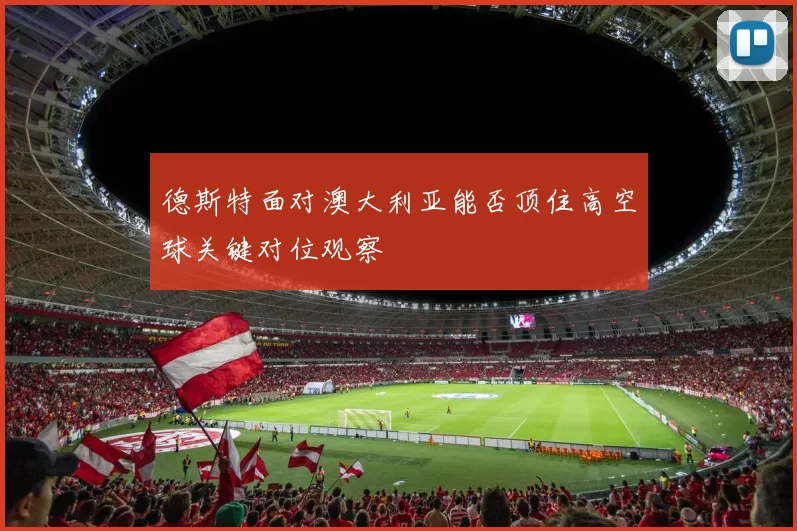 德斯特面对澳大利亚能否顶住高空球关键对位观察