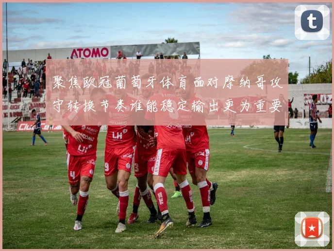 聚焦欧冠葡萄牙体育面对摩纳哥攻守转换节奏谁能稳定输出更为重要