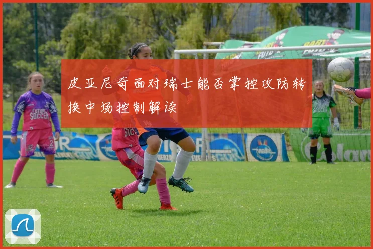 皮亚尼奇面对瑞士能否掌控攻防转换中场控制解读