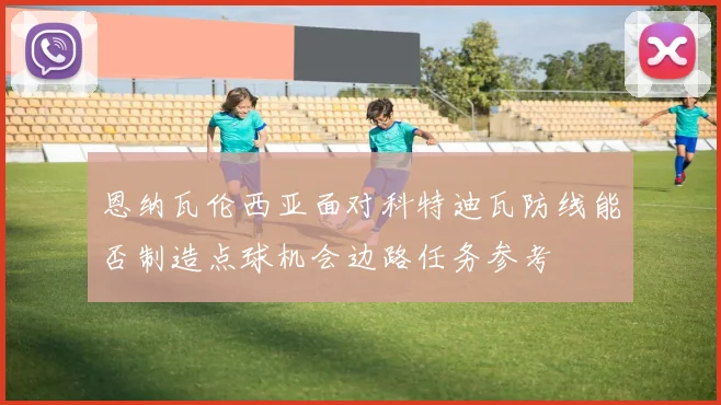 恩纳瓦伦西亚面对科特迪瓦防线能否制造点球机会边路任务参考