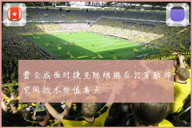 曹圭成面对捷克防线能否打穿肋部空间战术价值看点