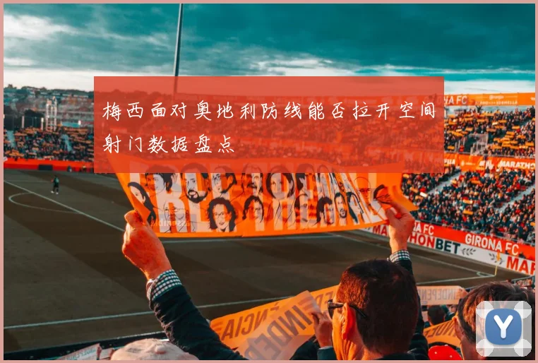 梅西面对奥地利防线能否拉开空间射门数据盘点