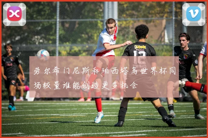 劳尔希门尼斯和珀西塔乌世界杯同场较量谁能创造更多机会