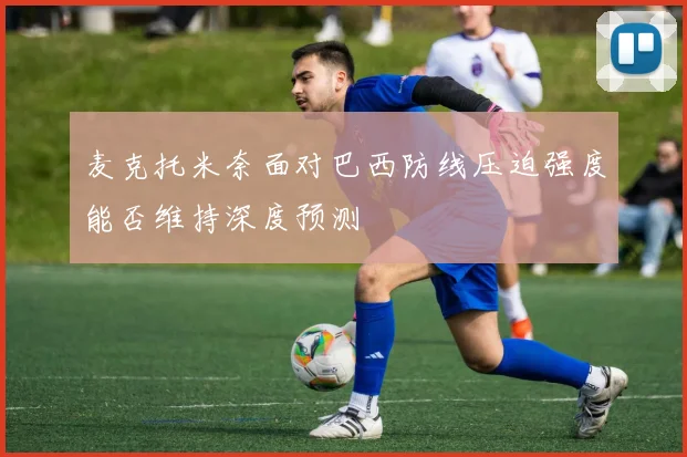 麦克托米奈面对巴西防线压迫强度能否维持深度预测