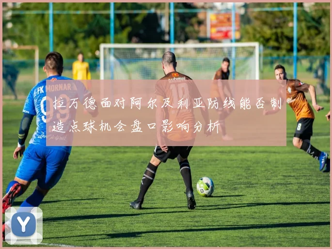 拉万德面对阿尔及利亚防线能否制造点球机会盘口影响分析